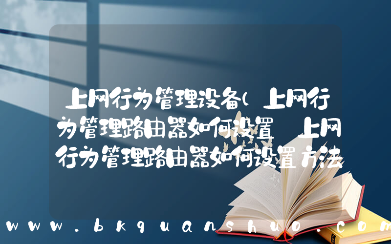 上网行为管理设备(上网行为管理路由器如何设置 上网行为管理路由器如何设置方法【详解】)